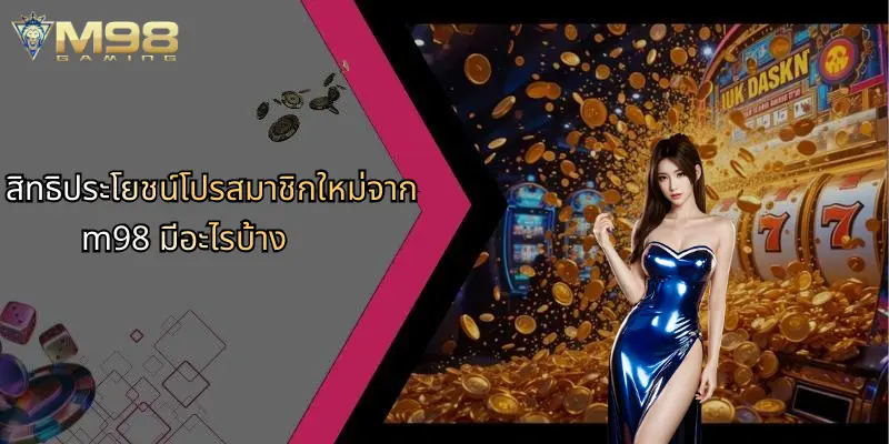 สิทธิประโยชน์โปรสมาชิกใหม่จาก m98 มีอะไรบ้าง